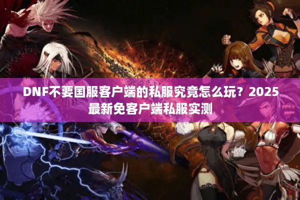 DNF不要国服客户端的私服究竟怎么玩？2025最新免客户端私服实测