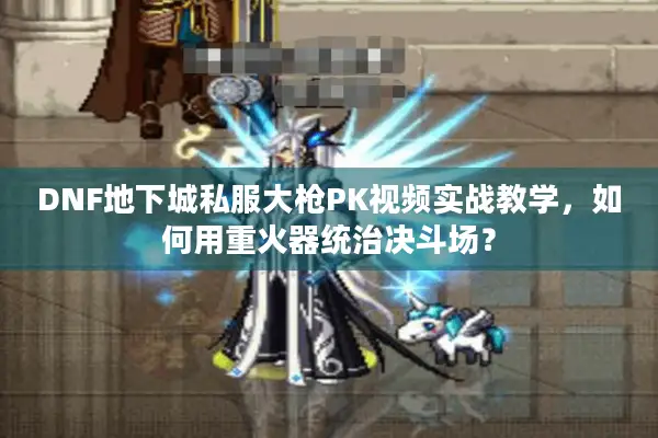 DNF地下城私服大枪PK视频实战教学，如何用重火器统治决斗场？