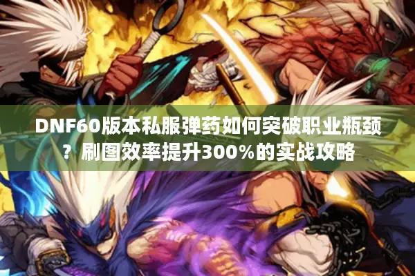 DNF60版本私服弹药如何突破职业瓶颈？刷图效率提升300%的实战攻略