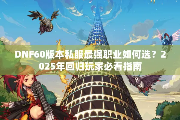 DNF60版本私服最强职业如何选？2025年回归玩家必看指南