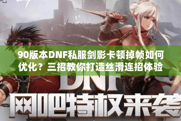 90版本DNF私服剑影卡顿掉帧如何优化？三招教你打造丝滑连招体验