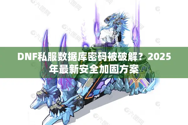 DNF私服数据库密码被破解？2025年最新安全加固方案