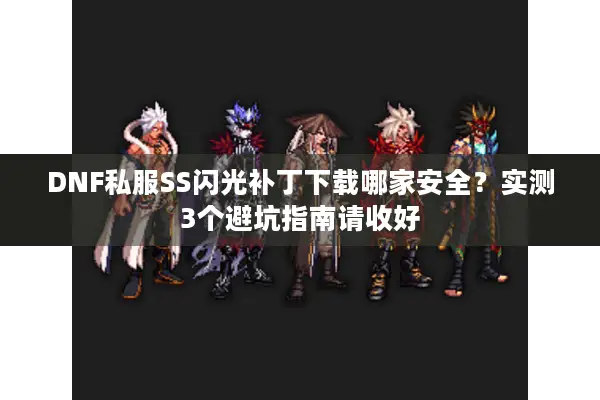DNF私服SS闪光补丁下载哪家安全？实测3个避坑指南请收好