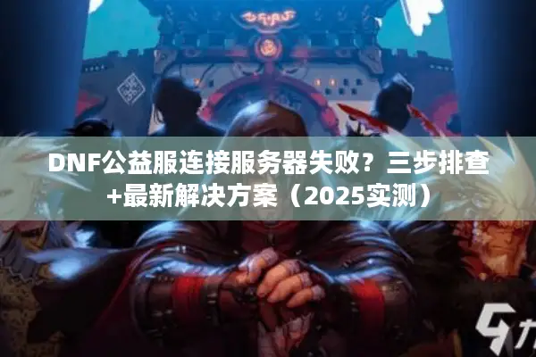 DNF公益服连接服务器失败？三步排查+最新解决方案（2025实测）
