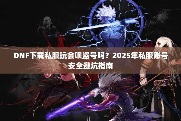 DNF下载私服玩会呗盗号吗？2025年私服账号安全避坑指南