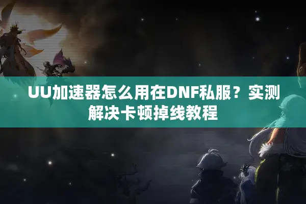 UU加速器怎么用在DNF私服？实测解决卡顿掉线教程