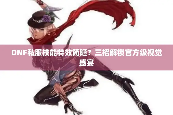 DNF私服技能特效简陋？三招解锁官方级视觉盛宴