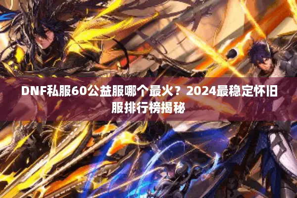 DNF私服60公益服哪个最火？2024最稳定怀旧服排行榜揭秘