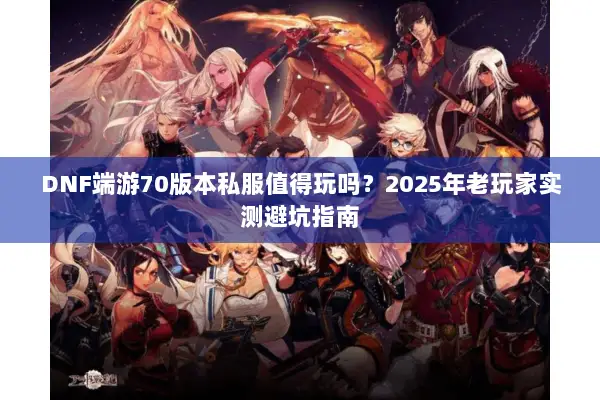 DNF端游70版本私服值得玩吗？2025年老玩家实测避坑指南