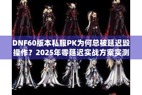 DNF60版本私服PK为何总被延迟毁操作？2025年零延迟实战方案实测
