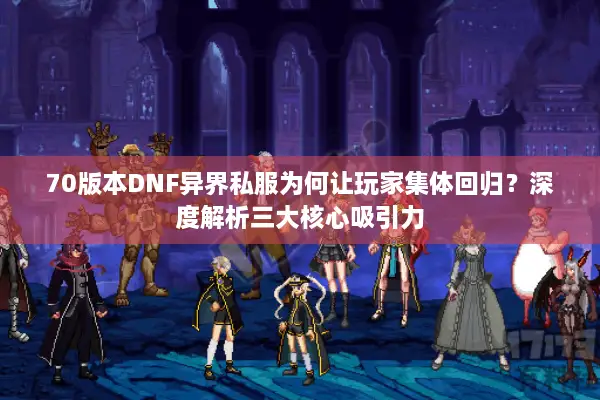 70版本DNF异界私服为何让玩家集体回归？深度解析三大核心吸引力