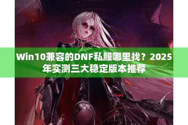 Win10兼容的DNF私服哪里找？2025年实测三大稳定版本推荐