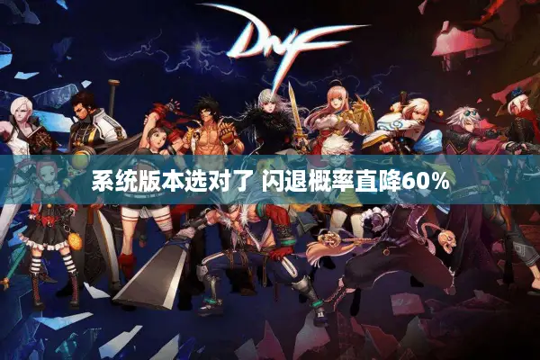 系统版本选对了 闪退概率直降60%