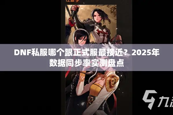 DNF私服哪个跟正式服最接近？2025年数据同步率实测盘点