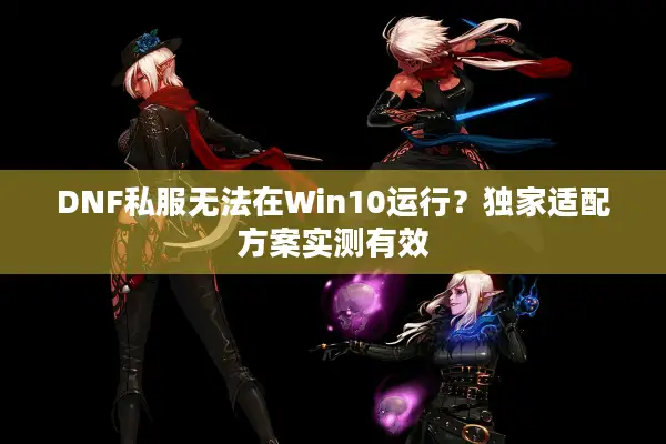 DNF私服无法在Win10运行？独家适配方案实测有效