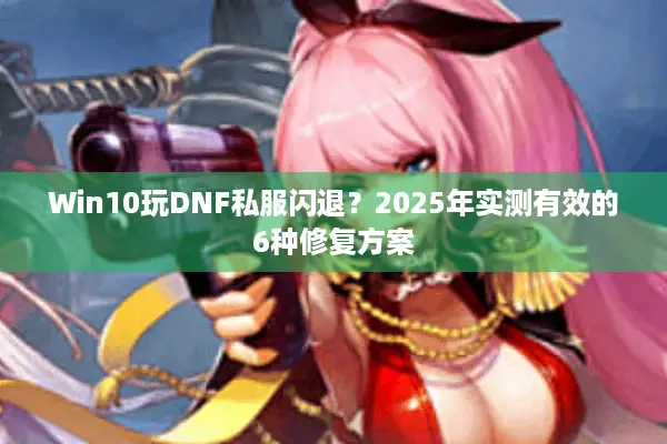 Win10玩DNF私服闪退？2025年实测有效的6种修复方案