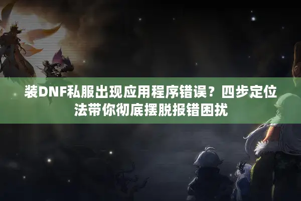 装DNF私服出现应用程序错误？四步定位法带你彻底摆脱报错困扰
