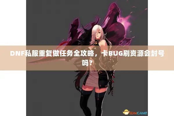DNF私服重复做任务全攻略，卡BUG刷资源会封号吗？