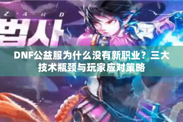 DNF公益服为什么没有新职业？三大技术瓶颈与玩家应对策略