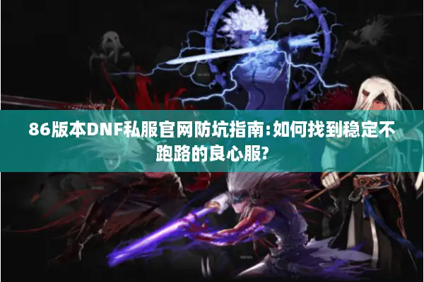 86版本DNF私服官网防坑指南:如何找到稳定不跑路的良心服?