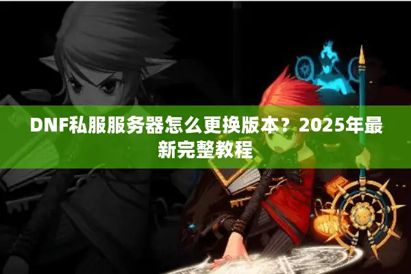 DNF私服服务器怎么更换版本？2025年最新完整教程