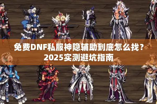 免费DNF私服神隐辅助到底怎么找？2025实测避坑指南