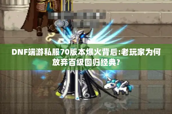 DNF端游私服70版本爆火背后:老玩家为何放弃百级回归经典?