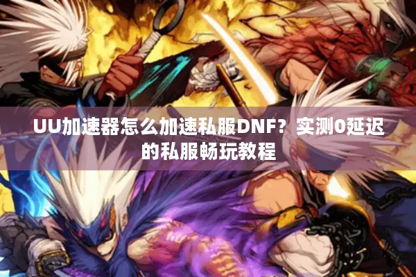 UU加速器怎么加速私服DNF？实测0延迟的私服畅玩教程
