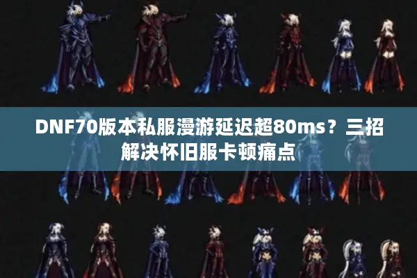 DNF70版本私服漫游延迟超80ms？三招解决怀旧服卡顿痛点