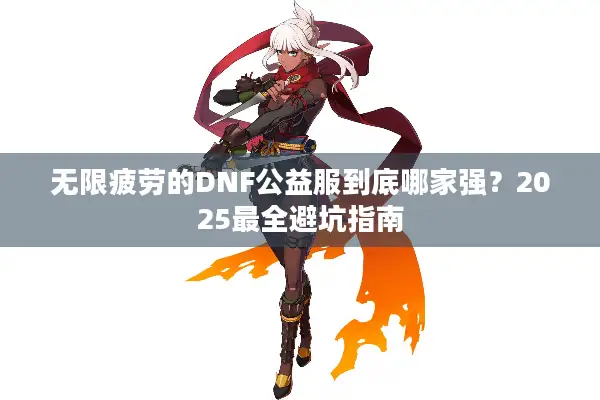 无限疲劳的DNF公益服到底哪家强？2025最全避坑指南