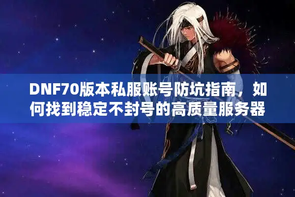 DNF70版本私服账号防坑指南，如何找到稳定不封号的高质量服务器？