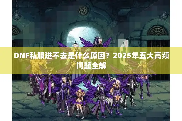 DNF私服进不去是什么原因？2025年五大高频问题全解