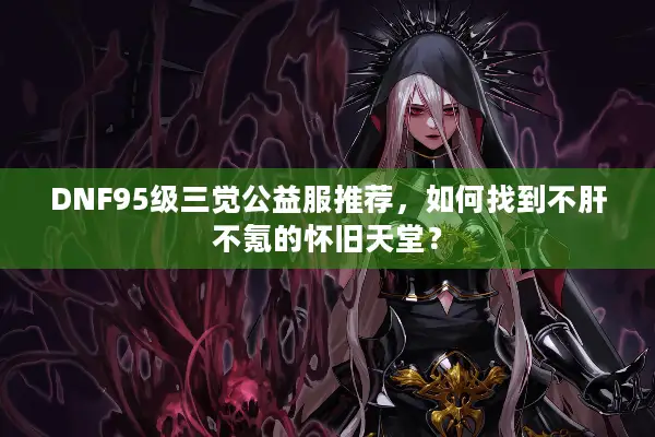 DNF95级三觉公益服推荐，如何找到不肝不氪的怀旧天堂？