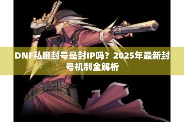 DNF私服封号是封IP吗？2025年最新封号机制全解析