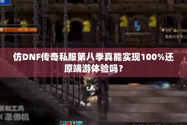 仿DNF传奇私服第八季真能实现100%还原端游体验吗？