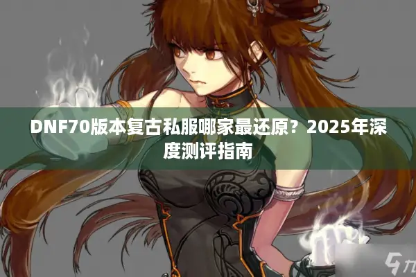 DNF70版本复古私服哪家最还原？2025年深度测评指南