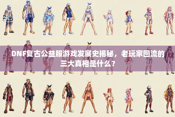 DNF复古公益服游戏发展史揭秘，老玩家回流的三大真相是什么？