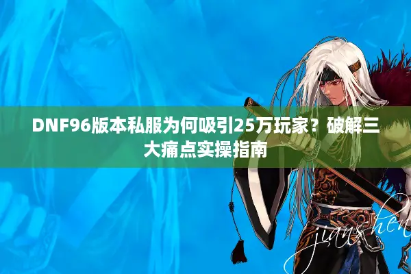 DNF96版本私服为何吸引25万玩家？破解三大痛点实操指南