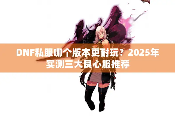 DNF私服哪个版本更耐玩？2025年实测三大良心服推荐