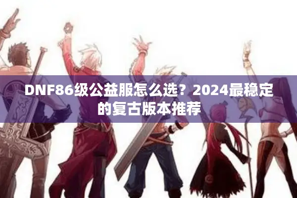 DNF86级公益服怎么选？2024最稳定的复古版本推荐