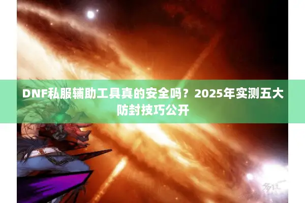 DNF私服辅助工具真的安全吗？2025年实测五大防封技巧公开