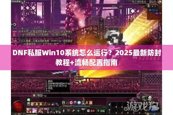 DNF私服Win10系统怎么运行？2025最新防封教程+流畅配置指南