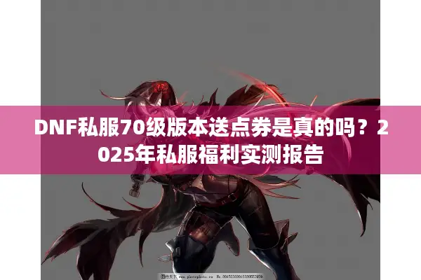 DNF私服70级版本送点券是真的吗？2025年私服福利实测报告