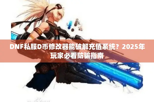DNF私服D币修改器能破解充值系统？2025年玩家必看防骗指南