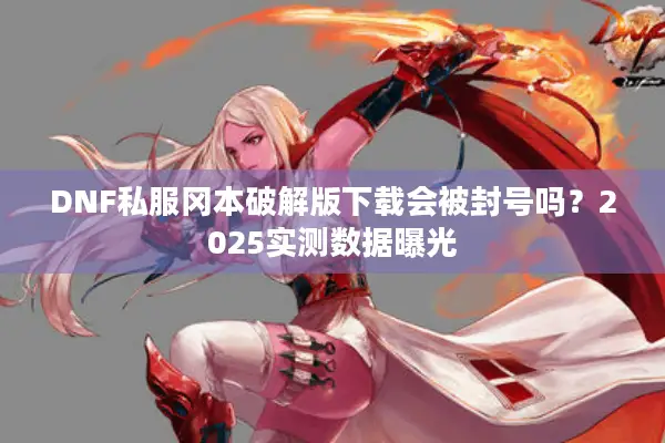 DNF私服冈本破解版下载会被封号吗？2025实测数据曝光