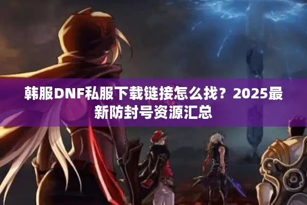 韩服DNF私服下载链接怎么找？2025最新防封号资源汇总