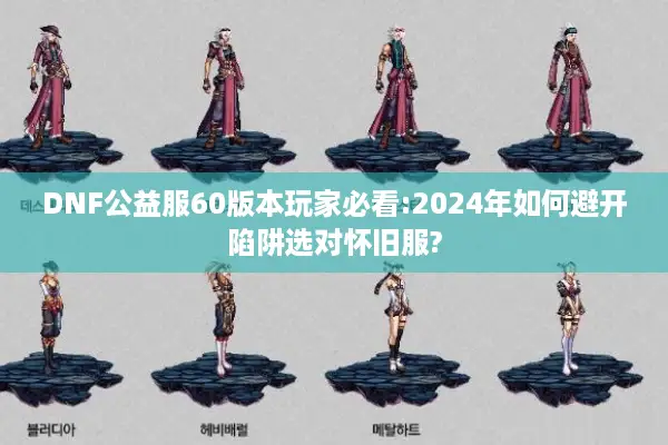 DNF公益服60版本玩家必看:2024年如何避开陷阱选对怀旧服?