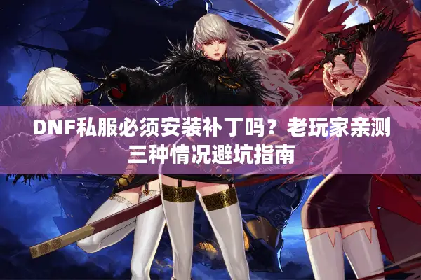 DNF私服必须安装补丁吗？老玩家亲测三种情况避坑指南