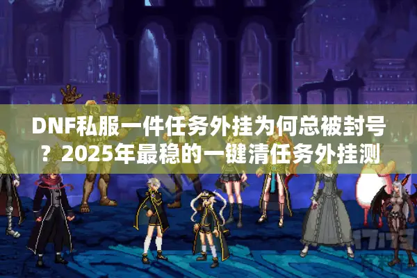 DNF私服一件任务外挂为何总被封号？2025年最稳的一键清任务外挂测评