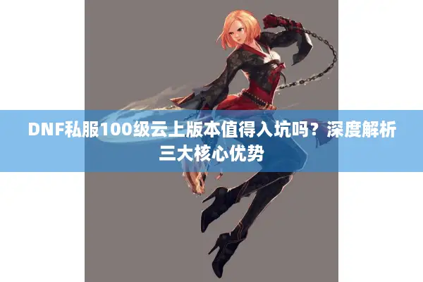DNF私服100级云上版本值得入坑吗？深度解析三大核心优势